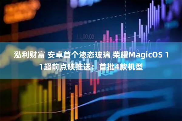 泓利财富 安卓首个液态玻璃 荣耀MagicOS 11超前点映推送：首批4款机型