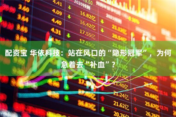 配资宝 华依科技：站在风口的“隐形冠军”，为何急着去“补血”？