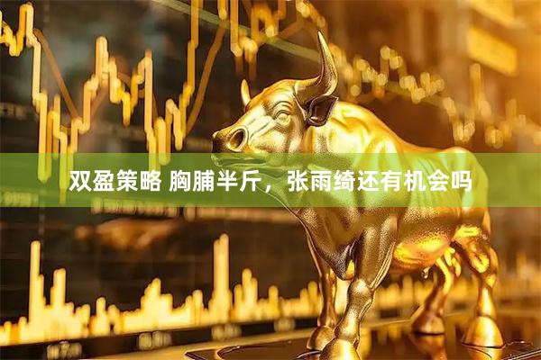 双盈策略 胸脯半斤，张雨绮还有机会吗