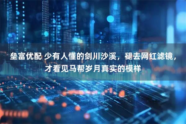 垒富优配 少有人懂的剑川沙溪，褪去网红滤镜，才看见马帮岁月真实的模样