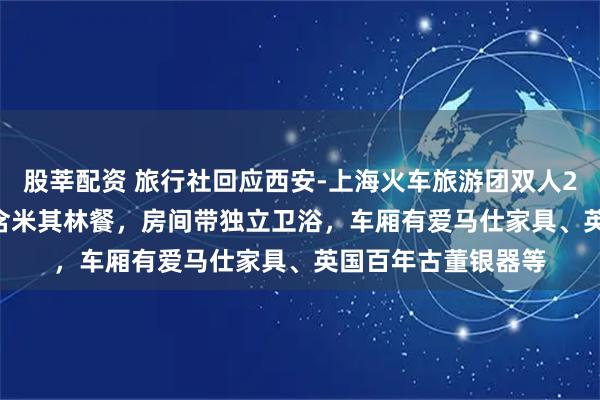 股莘配资 旅行社回应西安-上海火车旅游团双人2天1夜29000元：含米其林餐，房间带独立卫浴，车厢有爱马仕家具、英国百年古董银器等